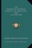 The History Of Leicester During The Great Civil War: A Lecture 1296475190 Book Cover