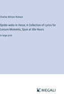 Spider-webs in Verse; A Collection of Lyrics for Leisure Moments, Spun at Idle Hours: in large print 3387097352 Book Cover
