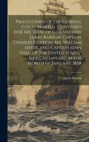 Proceedings of the General Court Martial Convened for the Trial of Commodore James Barron, Captain Charles Gordon, Mr. William Hook, and Captain John ... Chesapeake, in the Month of January, 1808 1019879238 Book Cover