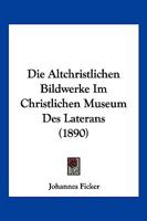 Die Altchristlichen Bildwerke Im Christlichen Museum Des Laterans (1890) 1161063382 Book Cover