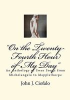 "On the Twenty-Fourth Hour of My Day": An Anthology of Swan Songs from Michelangelo to Mapplethorpe 1450549977 Book Cover