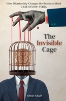 The Invisible Cage: How Dictatorship Changes the Business Mind - Case Study: Syria 6299449209 Book Cover