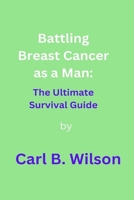 Battling Breast Cancer as a Man: The Ultimate Survival Guide B0BW2RY5Z1 Book Cover