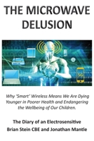 THE MICROWAVE DELUSION - Why 'Smart' Wireless Means We Are Dying Younger in Poorer Health and Endangering the Wellbeing of Our Children: The Diary of an Electrosensitive 1839753498 Book Cover