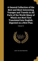 A General Collection of the Best and Most Interesting Voyages and Travels in All Parts of the World; Many of Which Are Now First Translated Into English. Digested on a New Plan Volume 13 1343749875 Book Cover