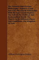 The Oriental and Grecian Philosophy: Nature'S Good and Evil. the Fourth Nationality with Its Four Grand Empires. the Fall of the Political and ... Places and Conditions. the Kingdom of God 1356875610 Book Cover