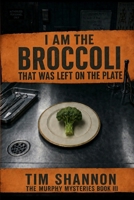 I am the broccoli that was left on the plate: The Murphy Mysteries Book III 1970436298 Book Cover