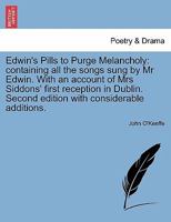 Edwin's pills to purge melancholy: containing all the songs sung by Mr. Edwin, ... since his first appearance in London; ... With a humourous account ... first reception in Dublin The second edition 1241213968 Book Cover