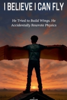 I Believe I Can Fly: He Tried to Build Wings. He Accidentally Rewrote Physics. B0F5YJRCQK Book Cover