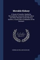 Movable Kidney: A Cause of Insanity, Headache, Neurasthenia, Insomnia, Mental Failure and Other Disorders of the Nervous System, a Cause Also of Dilatation of the Stomach 129897125X Book Cover