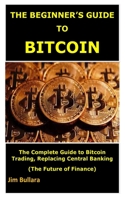 THE BEGINNER’S GUIDE TO BITCOIN: The Complete Guide to Bitcoin Trading, Replacing Central Banking. B08VQZWCVS Book Cover