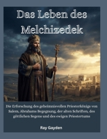 Das Leben des Melchizedek: Die Erforschung des geheimnisvollen Priesterkönigs von Salem, Abrahams Begegnung, der alten Schriften, des göttlichen Segens und des ewigen Priestertums (German Edition) B0HHF8ZHQB Book Cover