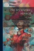 The Eccentric Mirror: Reflecting A Faithful and Interesting Delineation of Male and Female Characters, Ancient and Modern, Who Have Been Particularly ... Propensities, Natural Or Acquired ... With A 1022814540 Book Cover
