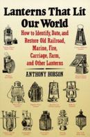 Lanterns That Lit Our World: How to Identify, Date and Restore Old Railroad, Marine, Fire, Carriage, Farm and Other Lanterns 0961487658 Book Cover