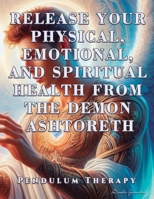 Release Your Physical, Emotional, and Spiritual Health from the Demon Ashtoreth: Pendulum Therapy 6280160726 Book Cover