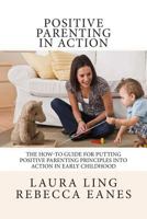 Positive Parenting in Action: The How-To Guide for Putting Positive Parenting Principles into Action in Early Childhood 1490413588 Book Cover