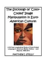 The Sociology of ?Color-Coded? Image Manipulation in Euro-American Culture: A 25-Year Longitudinal Study of Color-Coded Language in American Media, Politics – and Beyond, 1988-2013 198741571X Book Cover