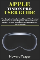 APPLE VISION PRO USER GUIDE: The Complete Step By Step Manual With Practical Instruction To Teach Beginners & Seniors How To Master The New Apple Vision Pro. With Pictures, Tricks & Hacks B0CVTGM2RF Book Cover