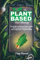 The Plant-Based Diet Mastery: Top Health And Delicious Plant-Based Diet Recipes To Reset & Fortify Your Body With A Simple Meal Plan 1801873518 Book Cover