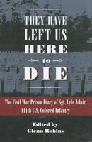 They Have Left Us Here to Die: The Civil War Prison Diary of Sgt. Lyle G. Adair, 111th U.S. Colored Infantry 160635101X Book Cover