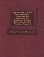 Beytr GE Zur Historie Der Gelahrtheit, Worinnen Die Geschichte Der Gelehrten Unserer Zeiten Beschrieben Werden, Volume 3 1288009917 Book Cover