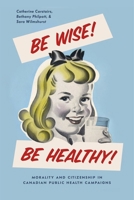 Be Wise! Be Healthy!: Morality and Citizenship in Canadian Public Health Campaigns 0774837195 Book Cover