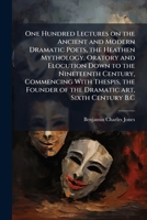 One Hundred Lectures on the Ancient and Modern Dramatic Poets, the Heathen Mythology, Oratory and Elocution Down to the Nineteenth Century, Commencing with Thespis, the Founder of the Dramatic Art, Si 1143978978 Book Cover
