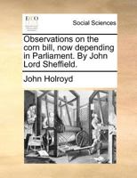 Observations on the corn bill, now depending in Parliament. By John Lord Sheffield. 1014029015 Book Cover