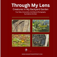 Through My Lens: Creatures In My Backyard Garden: True Tales, Encounters, And Nature Photography B0GTT5HMXD Book Cover