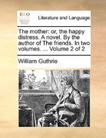 The mother: or, the happy distress. A novel. By the author of The friends. In two volumes. ... Volume 2 of 2 1170051464 Book Cover
