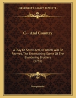 C-- And Country: A Play Of Seven Acts, In Which Will Be Revived, The Entertaining Scene Of The Blundering Brothers 1165576937 Book Cover