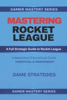MASTERING ROCKET LEAGUE - A Full Strategic Guide to Rocket League: GAME STRATEGIES B0GLGGQRWV Book Cover