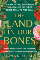 The Land in Our Bones: Plantcestral Herbalism and Healing Cultures from Syria to the Sinai--Earth-based pathways to ancestral stewardship and belonging in diaspora 1623179149 Book Cover