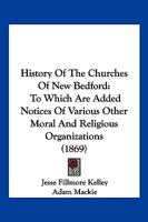 History Of The Churches Of New Bedford: To Which Are Added Notices Of Various Other Moral And Religious Organizations 1104795523 Book Cover