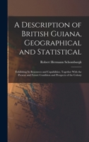 A Description of British Guiana, Geographical and Statistical: Exhibiting Its Resources and Capabilities, Together With the Present and Future Condition and Prospects of the Colony 1018451579 Book Cover