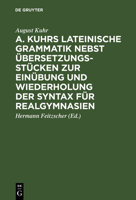 A. Kuhrs Lateinische Grammatik Nebst Übersetzungsstücken Zur Einübung Und Wiederholung Der Syntax Für Realgymnasien 311128848X Book Cover