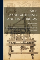 Silk Manufacturing and Its Problems: Being a Series of Papers on Important Questions of Interest of All Those Engaged in the Manufacture and Distribution of Silks and Other Textiles 1022449079 Book Cover