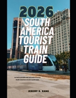 2026 SOUTH AMERICA TOURIST TRAIN GUIDE: An Unforgettable Rail Adventure Across South America’s Iconic Landscapes (The Train Traveler Series) B0GFLJRDS6 Book Cover
