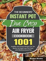 The Beginners' Instant Pot Duo Crisp Air Fryer Cookbook: 1001 healthy and Crispy Recipes for the Novice to Enjoy Low-Fat Food with Multifunctional Pot 1801240973 Book Cover