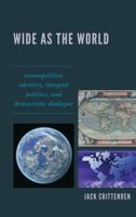 Wide as the World: Cosmopolitan Identity, Integral Politics, and Democratic Dialogue 0739148540 Book Cover