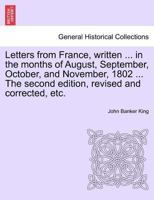 Letters from France, written ... in the months of August, September, October, and November, 1802 ... The second edition, revised and corrected, etc. 1241598495 Book Cover