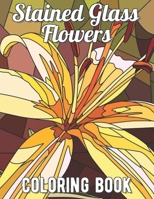 Stained Glass Flowers Coloring Book: An Adult Coloring Book with 30 Beautiful Flower Designs for Relaxation and Stress Relief B094T5BXN5 Book Cover