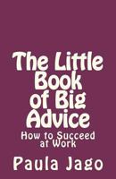 The Little Book of Big Advice: How to Succeed at Work 1478176458 Book Cover