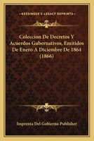 Coleccion De Decretos Y Acuerdos Gubernativos, Emitidos De Enero A Diciembre De 1864 (1866) 1161035516 Book Cover