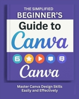 The Simplified Beginner's Guide to Canva: Master Canva Design Skills Easily And Effectively B0F9B5DHHT Book Cover