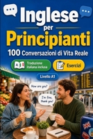 Inglese per Principianti A1: 100 Conversazioni di Vita Reale: Impara l'inglese con 100 dialoghi bilingue, saluti, viaggio, spesa, lavoro, traduzione, ... per studenti e adulti B0H6VL9NYL Book Cover