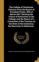 The College of Charleston. Extracts From the Report of President Finley, 30th of March 1847, Showing the Course of Instruction in the College; and the Report of a Committee of the Trustees on the Stat 1361513209 Book Cover