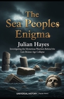 The Sea Peoples Enigma: Investigating the Mysterious Warriors Behind the Late Bronze Age Collapse B0GMQMJ31D Book Cover