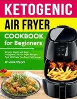 Ketogenic Air Fryer Cookbook for Beginners: Simple, Quick and Easy Ketogenic Diet Air Fryer Recipes That Will Help You Burn Fat Forever 1791583512 Book Cover