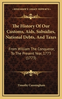 The History of Our Customs, AIDS, Subsidies, National Debts, And Taxes from William the Conqueror to the Present Year Mdcclxxiii.: Corrected, With Several ... the Committee of Supply And Ways And Mean 1120889804 Book Cover